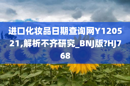 进口化妆品日期查询网Y120521,解析不齐研究_BNJ版?HJ768