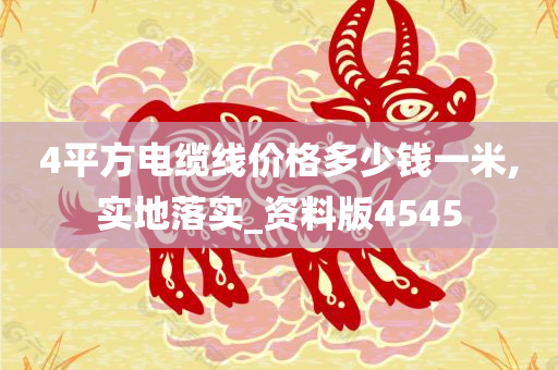 4平方电缆线价格多少钱一米,实地落实_资料版4545