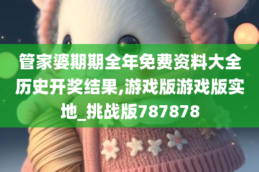 管家婆期期全年免费资料大全历史开奖结果,游戏版游戏版实地_挑战版787878