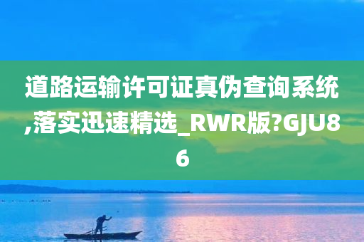 道路运输许可证真伪查询系统,落实迅速精选_RWR版?GJU86