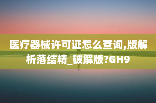 医疗器械许可证怎么查询,版解析落结精_破解版?GH9