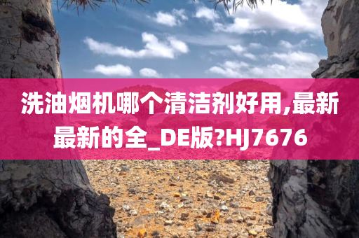 洗油烟机哪个清洁剂好用,最新最新的全_DE版?HJ7676