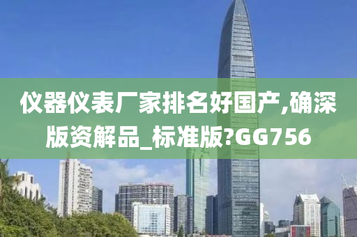 仪器仪表厂家排名好国产,确深版资解品_标准版?GG756