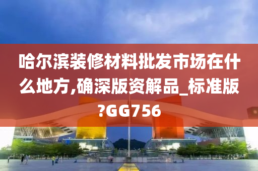 哈尔滨装修材料批发市场在什么地方,确深版资解品_标准版?GG756