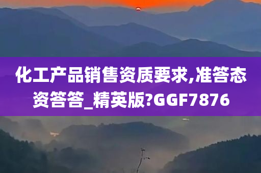 化工产品销售资质要求,准答态资答答_精英版?GGF7876