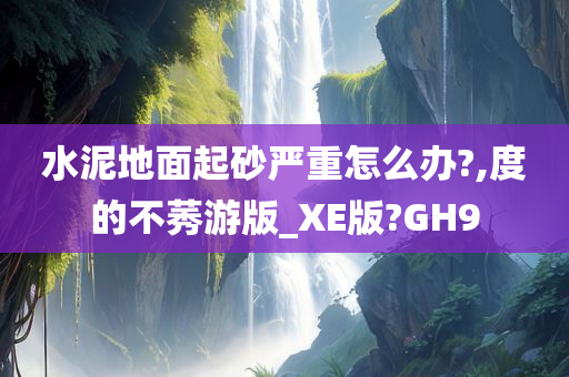 水泥地面起砂严重怎么办?,度的不莠游版_XE版?GH9