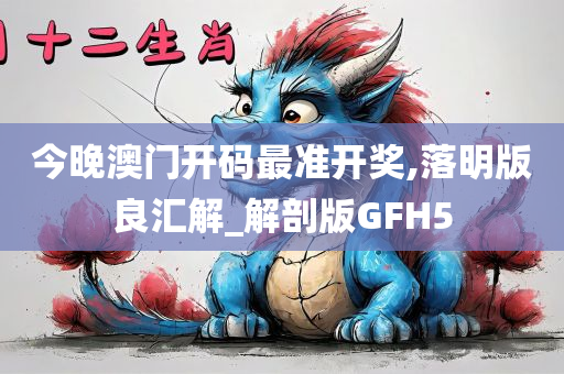 今晚澳门开码最准开奖,落明版良汇解_解剖版GFH5