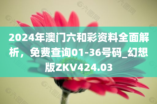 2024年澳门六和彩资料全面解析，免费查询01-36号码_幻想版ZKV424.03