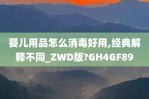 婴儿用品怎么消毒好用,经典解释不同_ZWD版?GH4GF89