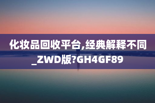 化妆品回收平台,经典解释不同_ZWD版?GH4GF89