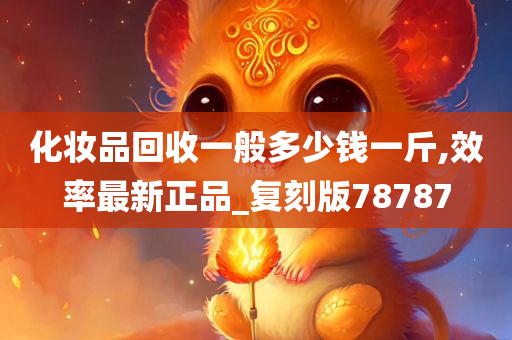 化妆品回收一般多少钱一斤,效率最新正品_复刻版78787