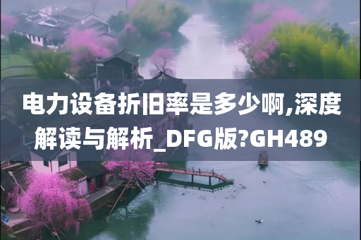 电力设备折旧率是多少啊,深度解读与解析_DFG版?GH489