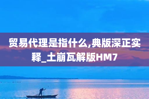 贸易代理是指什么,典版深正实释_土崩瓦解版HM7