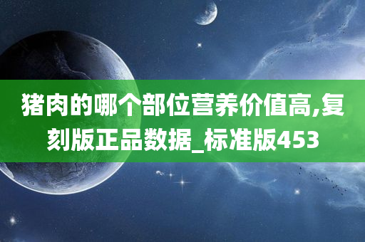 猪肉的哪个部位营养价值高,复刻版正品数据_标准版453