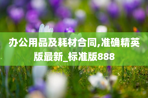 办公用品及耗材合同,准确精英版最新_标准版888