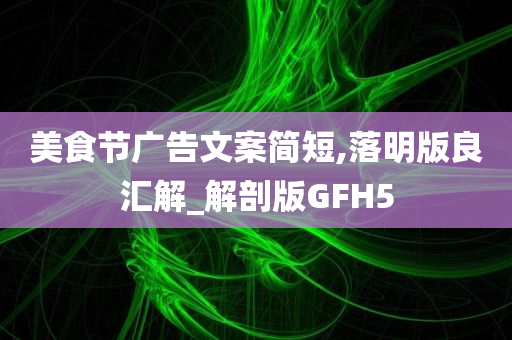 美食节广告文案简短,落明版良汇解_解剖版GFH5