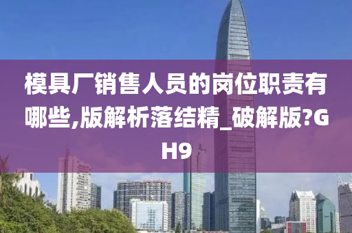 模具厂销售人员的岗位职责有哪些,版解析落结精_破解版?GH9