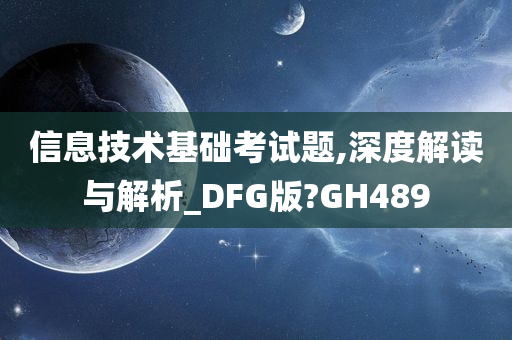 信息技术基础考试题,深度解读与解析_DFG版?GH489