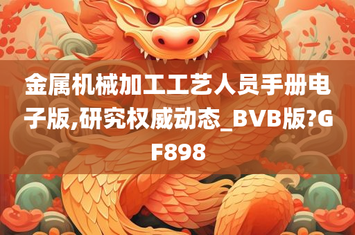 金属机械加工工艺人员手册电子版,研究权威动态_BVB版?GF898