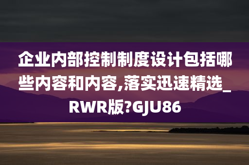 企业内部控制制度设计包括哪些内容和内容,落实迅速精选_RWR版?GJU86