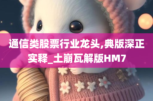 通信类股票行业龙头,典版深正实释_土崩瓦解版HM7