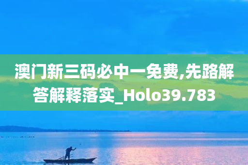 澳门新三码必中一免费,先路解答解释落实_Holo39.783