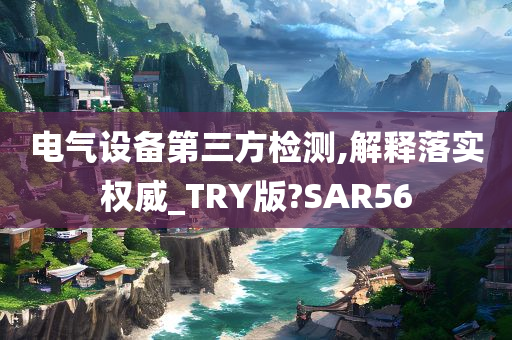 电气设备第三方检测,解释落实权威_TRY版?SAR56