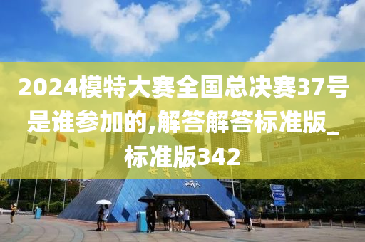 2024模特大赛全国总决赛37号是谁参加的,解答解答标准版_标准版342