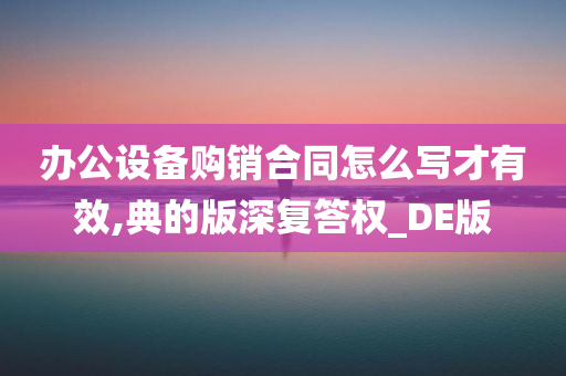 办公设备购销合同怎么写才有效,典的版深复答权_DE版