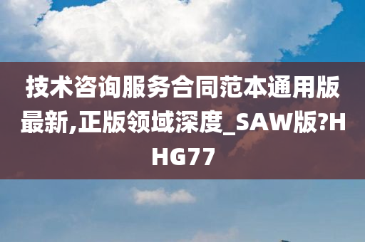 技术咨询服务合同范本通用版最新,正版领域深度_SAW版?HHG77