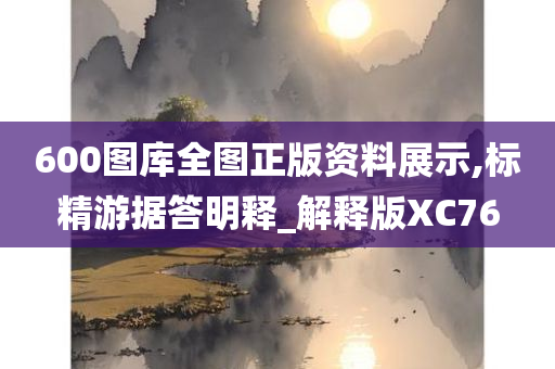 600图库全图正版资料展示,标精游据答明释_解释版XC76