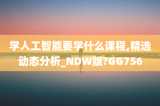 学人工智能要学什么课程,精选动态分析_NDW版?GG756