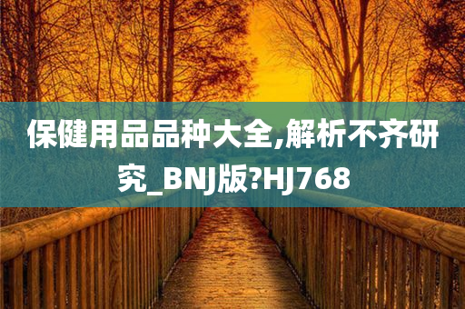 保健用品品种大全,解析不齐研究_BNJ版?HJ768