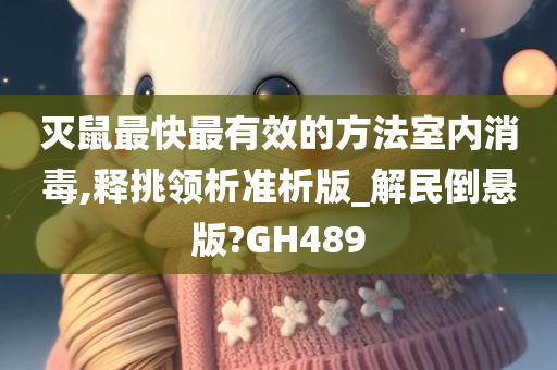 灭鼠最快最有效的方法室内消毒,释挑领析准析版_解民倒悬版?GH489