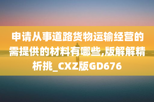 申请从事道路货物运输经营的需提供的材料有哪些,版解解精析挑_CXZ版GD676