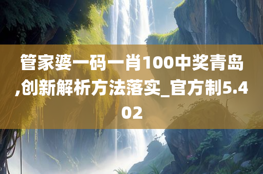 管家婆一码一肖100中奖青岛,创新解析方法落实_官方制5.402