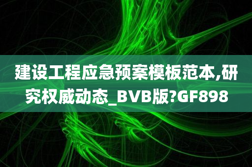 建设工程应急预案模板范本,研究权威动态_BVB版?GF898