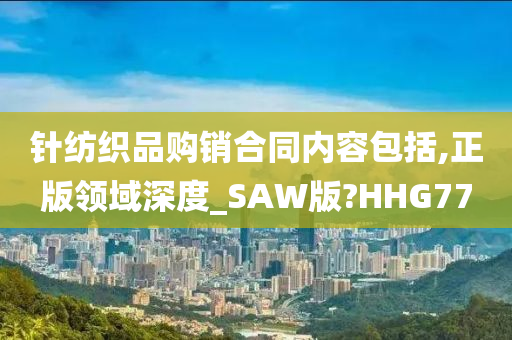 针纺织品购销合同内容包括,正版领域深度_SAW版?HHG77