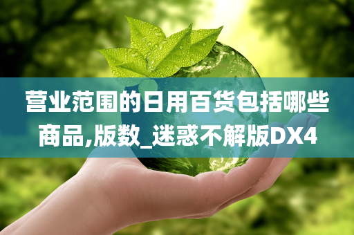 营业范围的日用百货包括哪些商品,版数_迷惑不解版DX4