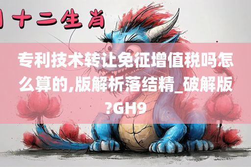 专利技术转让免征增值税吗怎么算的,版解析落结精_破解版?GH9