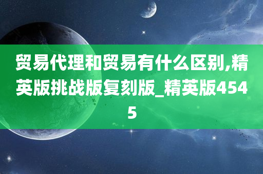 贸易代理和贸易有什么区别,精英版挑战版复刻版_精英版4545