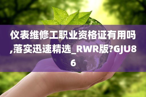 仪表维修工职业资格证有用吗,落实迅速精选_RWR版?GJU86