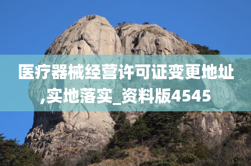 医疗器械经营许可证变更地址,实地落实_资料版4545