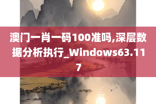 澳门一肖一码100准吗,深层数据分析执行_Windows63.117