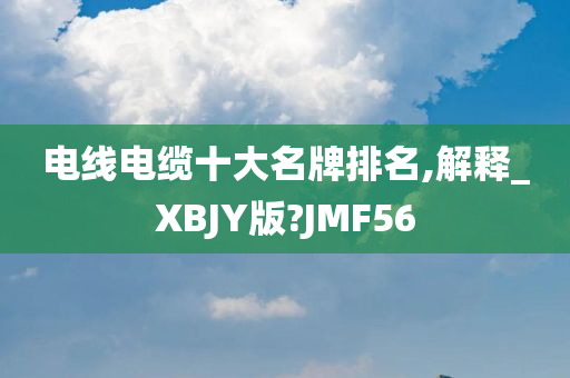 电线电缆十大名牌排名,解释_XBJY版?JMF56