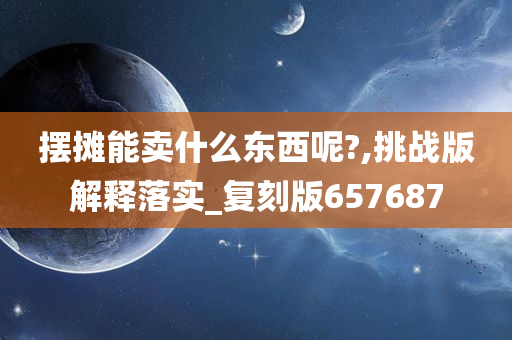 摆摊能卖什么东西呢?,挑战版解释落实_复刻版657687