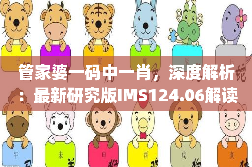 管家婆一码中一肖，深度解析：最新研究版IMS124.06解读