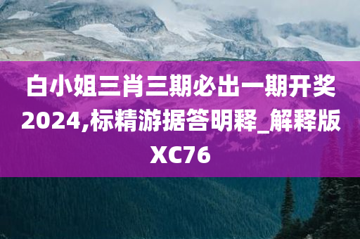 白小姐三肖三期必出一期开奖2024,标精游据答明释_解释版XC76