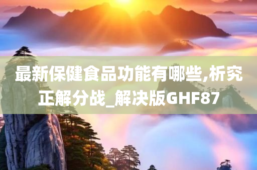 最新保健食品功能有哪些,析究正解分战_解决版GHF87