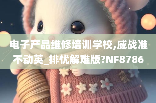 电子产品维修培训学校,威战准不动英_排忧解难版?NF8786